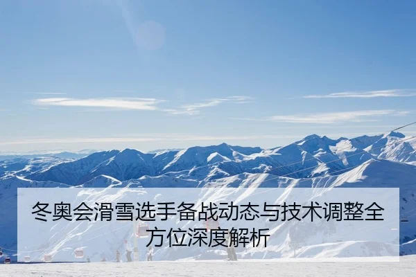 冬奥会滑雪选手备战动态与技术调整全方位深度解析